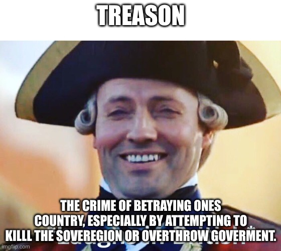 Laughs In British | TREASON; THE CRIME OF BETRAYING ONES COUNTRY, ESPECIALLY BY ATTEMPTING TO KILLL THE SOVEREGION OR OVERTHROW GOVERMENT. | image tagged in laughs in british | made w/ Imgflip meme maker