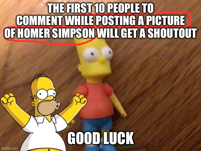 Round 3 | THE FIRST 10 PEOPLE TO COMMENT WHILE POSTING A PICTURE OF HOMER SIMPSON WILL GET A SHOUTOUT; GOOD LUCK | image tagged in bart | made w/ Imgflip meme maker