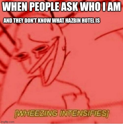 XD | WHEN PEOPLE ASK WHO I AM; AND THEY DON'T KNOW WHAT HAZBIN HOTEL IS | image tagged in wheeze | made w/ Imgflip meme maker