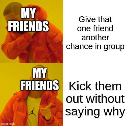 This happens every single year to me. | Give that one friend another chance in group; MY FRIENDS; MY FRIENDS; Kick them out without saying why | image tagged in memes,drake hotline bling,true | made w/ Imgflip meme maker