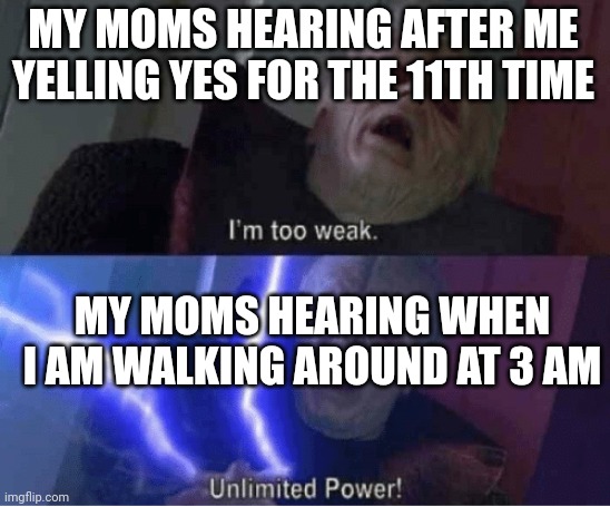 Too weak Unlimited Power | MY MOMS HEARING AFTER ME YELLING YES FOR THE 11TH TIME; MY MOMS HEARING WHEN I AM WALKING AROUND AT 3 AM | image tagged in too weak unlimited power | made w/ Imgflip meme maker