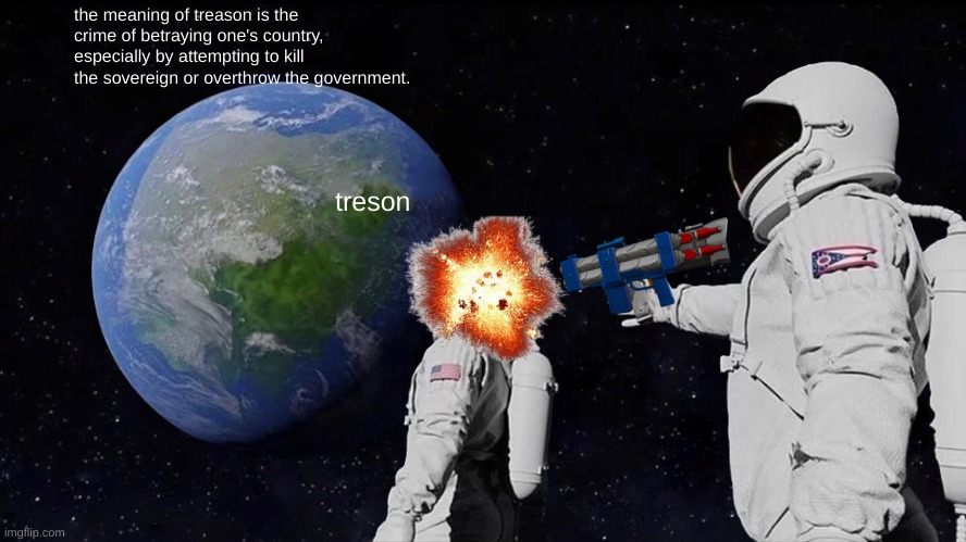 Always Has Been | the meaning of treason is the crime of betraying one's country, especially by attempting to kill the sovereign or overthrow the government. treson | image tagged in memes,always has been | made w/ Imgflip meme maker