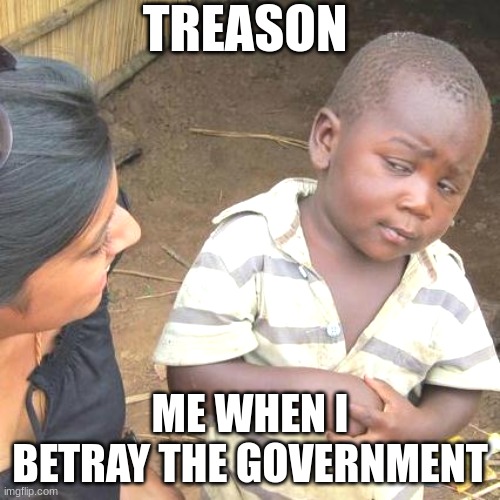 Third World Skeptical Kid Meme | TREASON; ME WHEN I BETRAY THE GOVERNMENT | image tagged in memes,third world skeptical kid | made w/ Imgflip meme maker