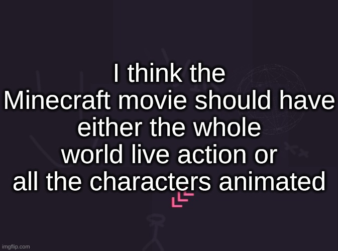 Vik's image | I think the Minecraft movie should have either the whole world live action or all the characters animated | image tagged in vik's image | made w/ Imgflip meme maker