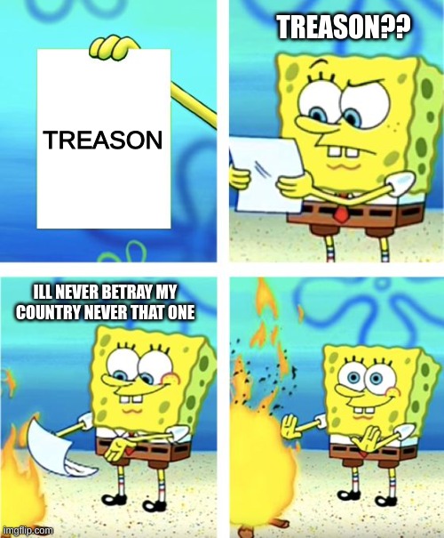 Spongebob Burning Paper | TREASON?? TREASON; ILL NEVER BETRAY MY COUNTRY NEVER THAT ONE | image tagged in spongebob burning paper | made w/ Imgflip meme maker