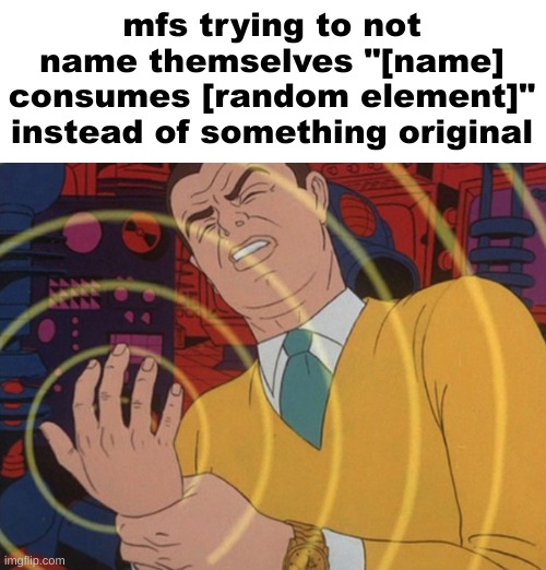 Can't Control Hand | mfs trying to not name themselves "[name] consumes [random element]" instead of something original | image tagged in can't control hand | made w/ Imgflip meme maker