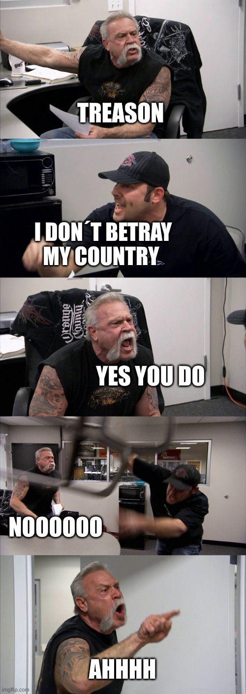 American Chopper Argument | TREASON; I DON´T BETRAY MY COUNTRY; YES YOU DO; NOOOOOO; AHHHH | image tagged in memes,american chopper argument | made w/ Imgflip meme maker