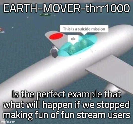 I want every single of them out of here fr | EARTH-MOVER-thrr1000; Is the perfect example that what will happen if we stopped making fun of fun stream users | image tagged in this is a suicide mission ok | made w/ Imgflip meme maker