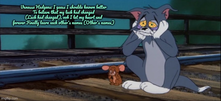 Heartbreaking Scenes - Blue Cat Blues | Vanessa Hudgens: I guess I shoulda known better
To believe that my luck had changed (Luck had changed), ooh I let my heart and forever Finally learn each other's names (Other's names) | image tagged in tom and jerry,cartoon network,heartbreak,depressed,railroad,depression | made w/ Imgflip meme maker