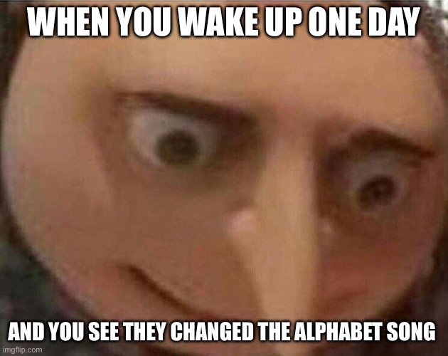 NO | WHEN YOU WAKE UP ONE DAY; AND YOU SEE THEY CHANGED THE ALPHABET SONG | image tagged in gru meme | made w/ Imgflip meme maker