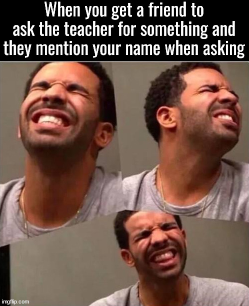 You know they will say no to you so you ask a friend to ask for you | When you get a friend to ask the teacher for something and they mention your name when asking | image tagged in school,teacher,asking | made w/ Imgflip meme maker