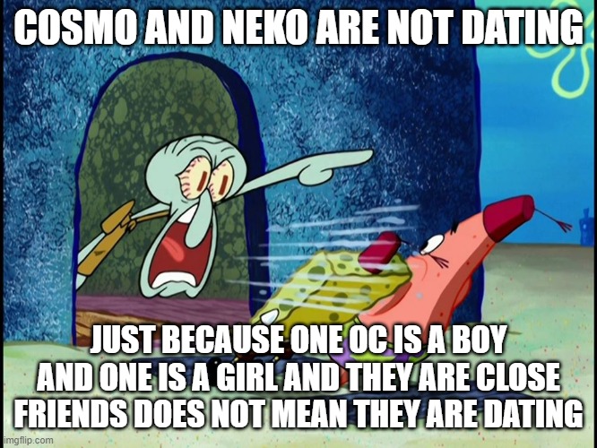 Squidward Screaming | COSMO AND NEKO ARE NOT DATING; JUST BECAUSE ONE OC IS A BOY AND ONE IS A GIRL AND THEY ARE CLOSE FRIENDS DOES NOT MEAN THEY ARE DATING | image tagged in squidward screaming | made w/ Imgflip meme maker