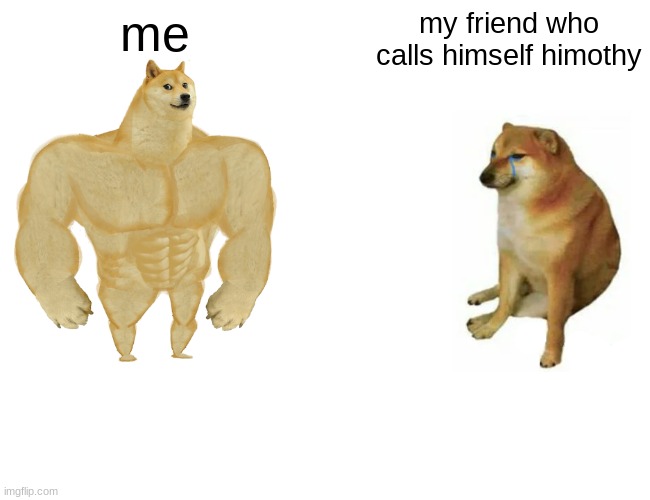 Buff Doge vs. Cheems | me; my friend who calls himself himothy | image tagged in memes,buff doge vs cheems | made w/ Imgflip meme maker