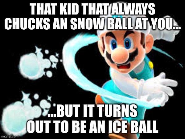 Mario  chucks ice at you | THAT KID THAT ALWAYS CHUCKS AN SNOW BALL AT YOU... ...BUT IT TURNS OUT TO BE AN ICE BALL | image tagged in funny | made w/ Imgflip meme maker