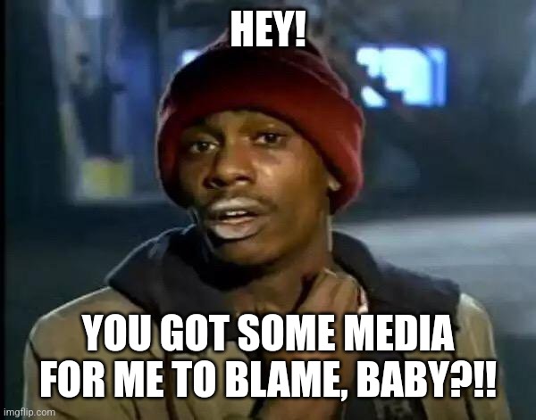 You know who's after the You know what | HEY! YOU GOT SOME MEDIA FOR ME TO BLAME, BABY?!! | image tagged in memes,y'all got any more of that,humor | made w/ Imgflip meme maker