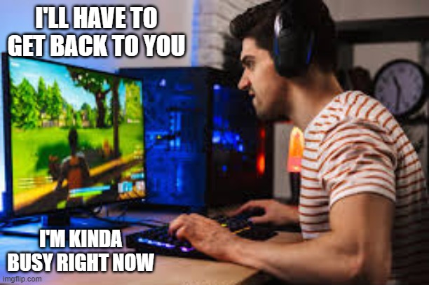 memes by Brad - Video game player is kinda busy right now - humor | I'LL HAVE TO GET BACK TO YOU; I'M KINDA BUSY RIGHT NOW | image tagged in funny,gaming,video games,gamer,computer,humor | made w/ Imgflip meme maker