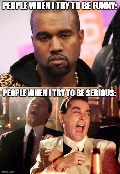 Has this ever happened to you? | PEOPLE WHEN I TRY TO BE FUNNY:; PEOPLE WHEN I TRY TO BE SERIOUS: | image tagged in memes,not funny,good fellas hilarious,opposite day,relatable,welp | made w/ Imgflip meme maker