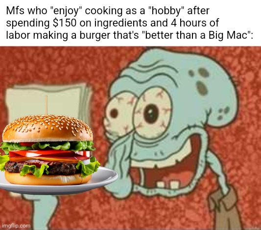 A lot of the time, I think cooking your own food is not worth it | Mfs who "enjoy" cooking as a "hobby" after spending $150 on ingredients and 4 hours of labor making a burger that's "better than a Big Mac": | image tagged in stressed out squidward,cooking,food,food memes | made w/ Imgflip meme maker