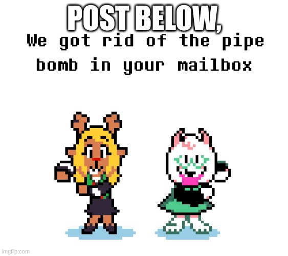 We removed the pipebomb in your mailbox | POST BELOW, | image tagged in we removed the pipebomb in your mailbox | made w/ Imgflip meme maker