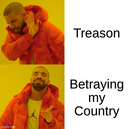 Drake Hotline Bling Meme | Treason; Betraying my Country | image tagged in memes,drake hotline bling | made w/ Imgflip meme maker