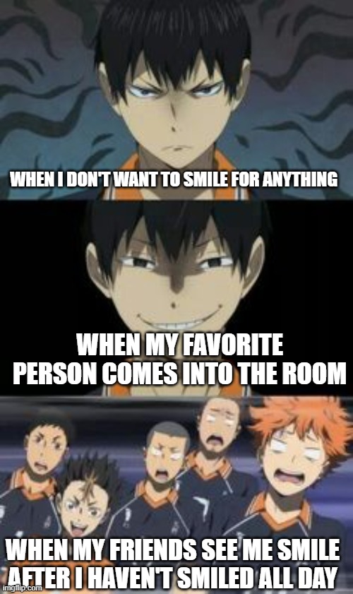 when i dont smile all day | WHEN I DON'T WANT TO SMILE FOR ANYTHING; WHEN MY FAVORITE PERSON COMES INTO THE ROOM; WHEN MY FRIENDS SEE ME SMILE AFTER I HAVEN'T SMILED ALL DAY | image tagged in kurasuno,funny memes | made w/ Imgflip meme maker