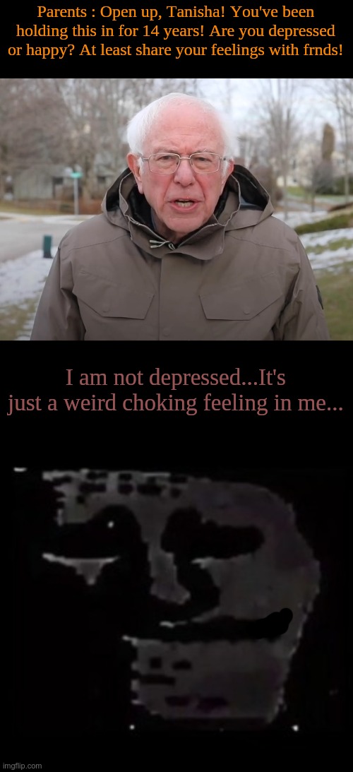 Can someone explain what this feeling is? | Parents : Open up, Tanisha! You've been holding this in for 14 years! Are you depressed or happy? At least share your feelings with frnds! I am not depressed...It's just a weird choking feeling in me... | image tagged in bernie sanders once again asking,sad trollge | made w/ Imgflip meme maker