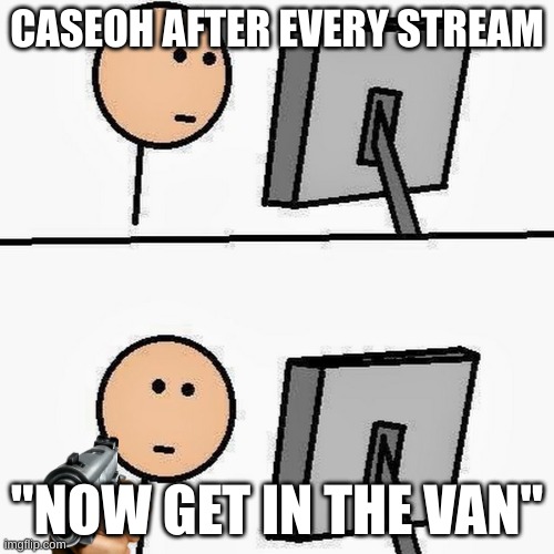 stickman | CASEOH AFTER EVERY STREAM; "NOW GET IN THE VAN" | image tagged in stickman | made w/ Imgflip meme maker