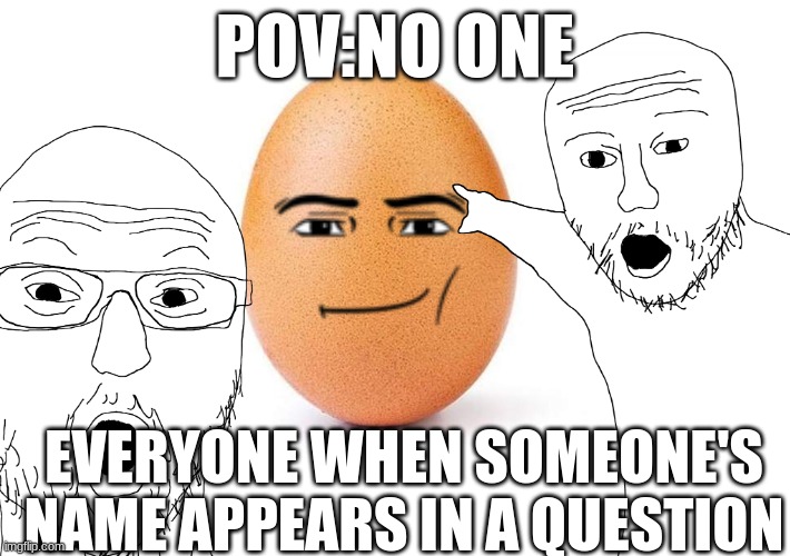 egg | POV:NO ONE; EVERYONE WHEN SOMEONE'S NAME APPEARS IN A QUESTION | image tagged in funny | made w/ Imgflip meme maker