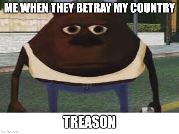 TREASON | ME WHEN THEY BETRAY MY COUNTRY; TREASON | image tagged in treason | made w/ Imgflip meme maker