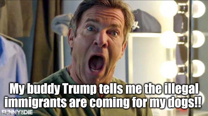 They're Gonna Eat My Dogs! | My buddy Trump tells me the illegal immigrants are coming for my dogs!! | image tagged in dennis quaid freak out | made w/ Imgflip meme maker