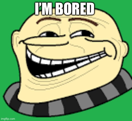 It’s been tooo Long | I’M BORED | image tagged in gru troll face | made w/ Imgflip meme maker
