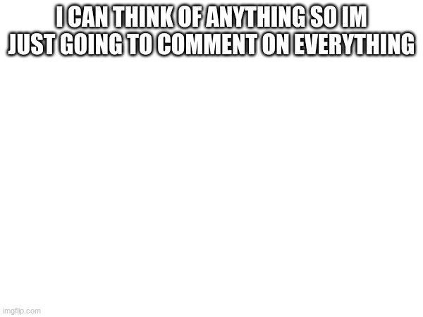 I CAN THINK OF ANYTHING SO IM JUST GOING TO COMMENT ON EVERYTHING | made w/ Imgflip meme maker