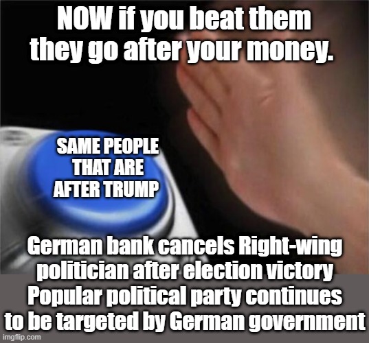 Blank Nut Button | NOW if you beat them they go after your money. SAME PEOPLE THAT ARE AFTER TRUMP; German bank cancels Right-wing politician after election victory
Popular political party continues to be targeted by German government | image tagged in memes,blank nut button | made w/ Imgflip meme maker