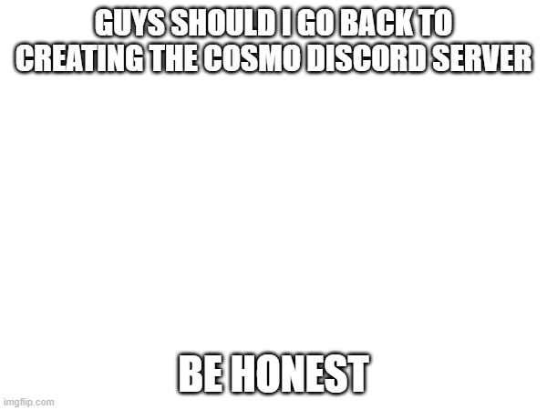 How I feel after stacking 15 more things on my plate when it's already overflowing and I consumed the plate | GUYS SHOULD I GO BACK TO CREATING THE COSMO DISCORD SERVER; BE HONEST | image tagged in e | made w/ Imgflip meme maker