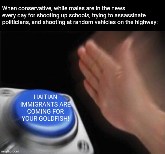 Maybe they shouldn't be allowed to own guns? | When conservative, while males are in the news every day for shooting up schools, trying to assassinate politicians, and shooting at random vehicles on the highway:; HAITIAN IMMIGRANTS ARE COMING FOR YOUR GOLDFISH! | image tagged in memes,blank nut button,scumbag republicans,terrorists,trailer trash,pedophiles | made w/ Imgflip meme maker