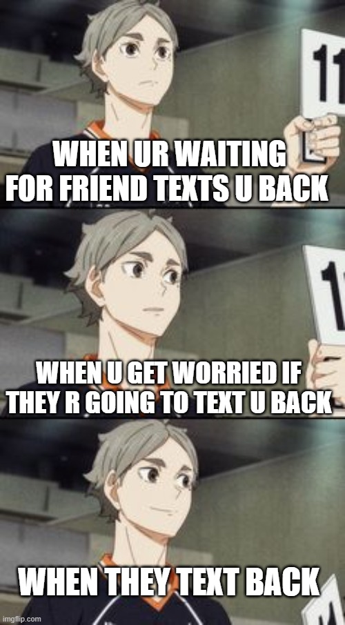 Sugawara | WHEN UR WAITING FOR FRIEND TEXTS U BACK; WHEN U GET WORRIED IF THEY R GOING TO TEXT U BACK; WHEN THEY TEXT BACK | image tagged in sugawara | made w/ Imgflip meme maker