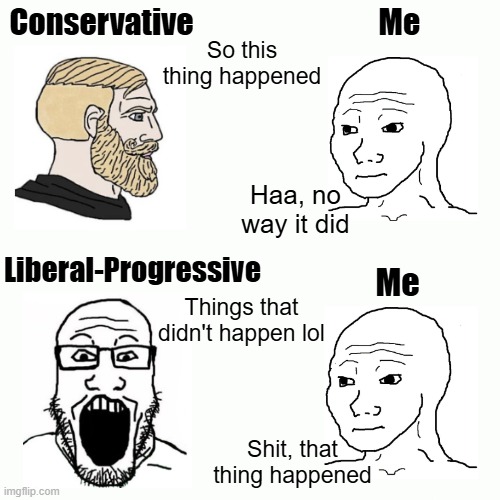 Me; Conservative; So this thing happened; Haa, no way it did; Liberal-Progressive; Me; Things that didn't happen lol; Shit, that thing happened | image tagged in american politics,liberal vs conservative,funny | made w/ Imgflip meme maker