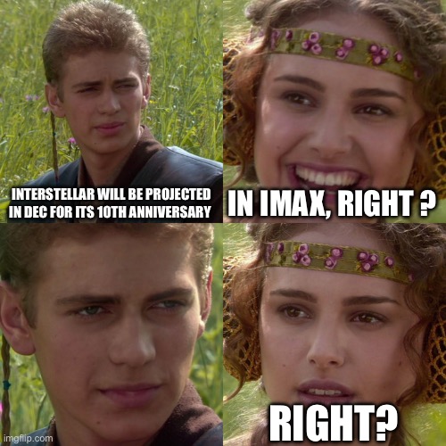 Anakin Padme 4 Panel | INTERSTELLAR WILL BE PROJECTED IN DEC FOR ITS 10TH ANNIVERSARY; IN IMAX, RIGHT ? RIGHT? | image tagged in anakin padme 4 panel | made w/ Imgflip meme maker