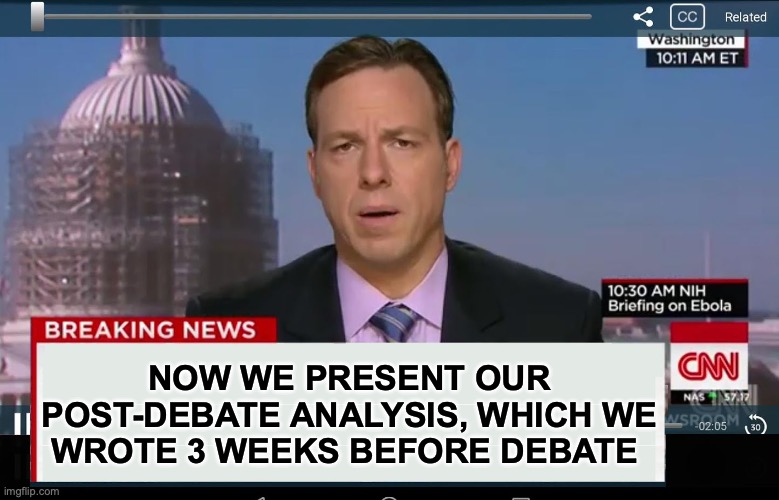 [warning: be prepared satire] | NOW WE PRESENT OUR POST-DEBATE ANALYSIS, WHICH WE WROTE 3 WEEKS BEFORE DEBATE | image tagged in cnn crazy news network,funny memes,pre-planned | made w/ Imgflip meme maker