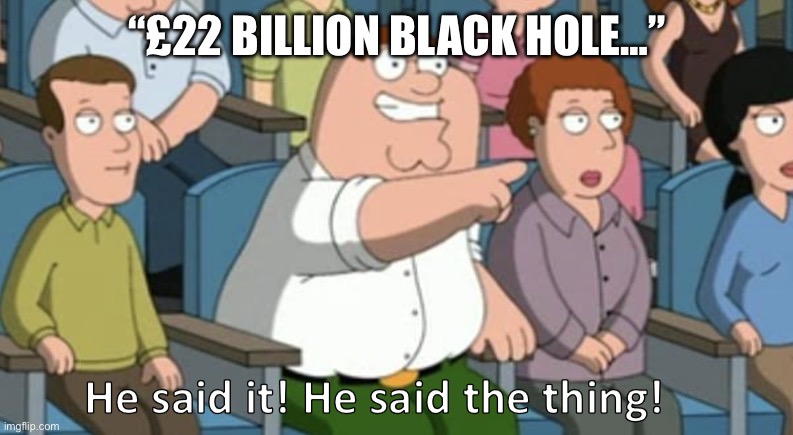 He said the thing | “£22 BILLION BLACK HOLE…” | image tagged in he said the thing,prime minister,british | made w/ Imgflip meme maker