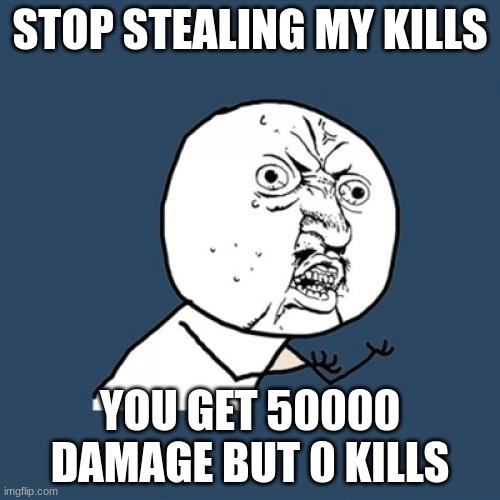 Y U No | STOP STEALING MY KILLS; YOU GET 50000 DAMAGE BUT 0 KILLS | image tagged in memes | made w/ Imgflip meme maker