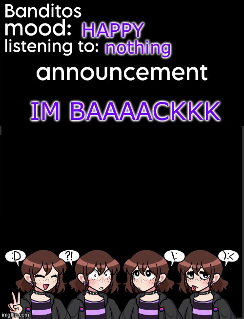 HI | HAPPY; nothing; IM BAAAACKKK | image tagged in banditos announcement temp 2 | made w/ Imgflip meme maker