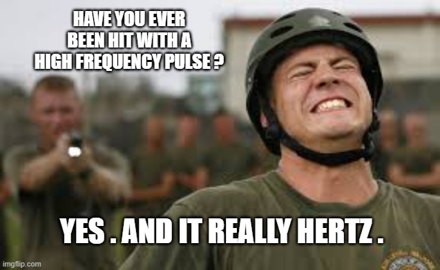 memes by Brad - Have you ever been hit with a high frequency pulse. It hertz. | HAVE YOU EVER BEEN HIT WITH A HIGH FREQUENCY PULSE ? YES . AND IT REALLY HERTZ . | image tagged in funny,fun,electricity,funny meme,humor,play on words | made w/ Imgflip meme maker