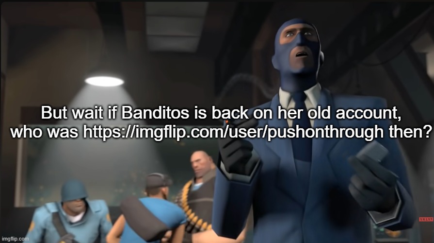 I deadass thought that was Banditos | But wait if Banditos is back on her old account, who was https://imgflip.com/user/pushonthrough then? | image tagged in meet the spy | made w/ Imgflip meme maker