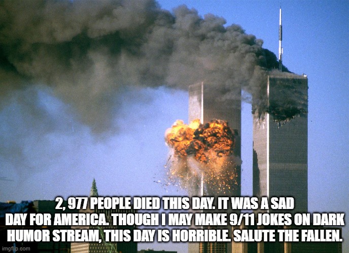 Press F to Pay Respects | 2, 977 PEOPLE DIED THIS DAY. IT WAS A SAD DAY FOR AMERICA. THOUGH I MAY MAKE 9/11 JOKES ON DARK HUMOR STREAM, THIS DAY IS HORRIBLE. SALUTE THE FALLEN. | image tagged in 911 9/11 twin towers impact | made w/ Imgflip meme maker