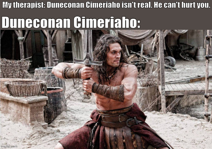 Duneconan Cimeriaho really exists | Duneconan Cimeriaho:; My therapist: Duneconan Cimeriaho isn't real. He can't hurt you. | image tagged in dune,conan the barbarian | made w/ Imgflip meme maker