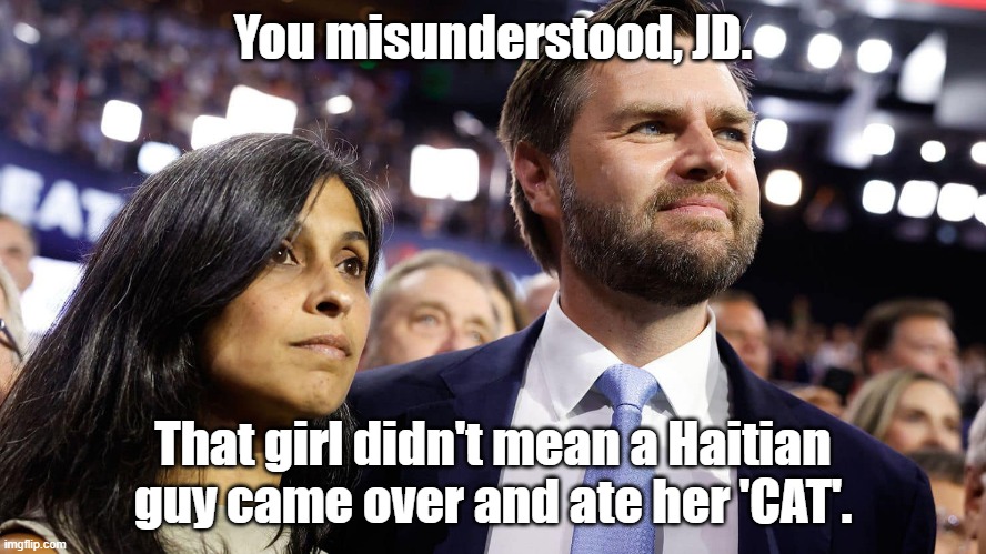 In One Word . . . | You misunderstood, JD. That girl didn't mean a Haitian guy came over and ate her 'CAT'. | image tagged in jd vance and his wife usha chilukuri vance,trump | made w/ Imgflip meme maker