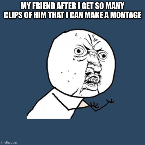 Y U No Meme | MY FRIEND AFTER I GET SO MANY CLIPS OF HIM THAT I CAN MAKE A MONTAGE | image tagged in memes,y u no | made w/ Imgflip meme maker