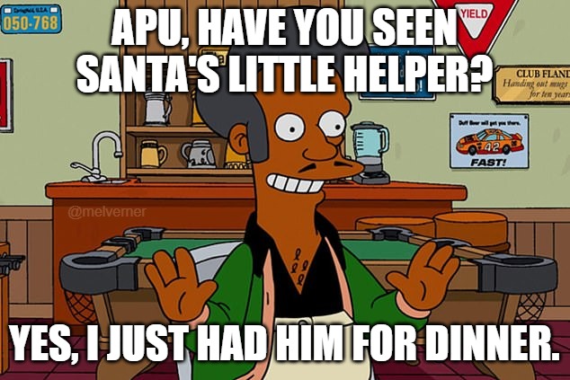 Kwik-E-Mart | APU, HAVE YOU SEEN SANTA'S LITTLE HELPER? @melverner; YES, I JUST HAD HIM FOR DINNER. | image tagged in kwik-e-mart | made w/ Imgflip meme maker