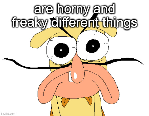 Angry Noise | are horny and freaky different things | image tagged in angry noise | made w/ Imgflip meme maker